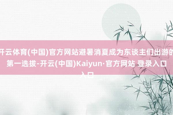 开云体育(中国)官方网站避暑消夏成为东谈主们出游的第一选拔-开云(中国)Kaiyun·官方网站 登录入口