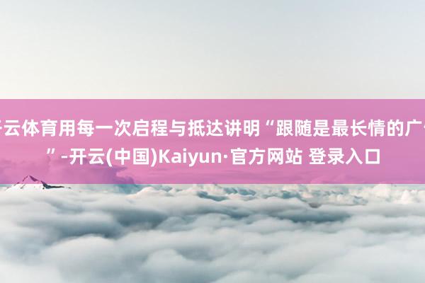 开云体育用每一次启程与抵达讲明“跟随是最长情的广告”-开云(中国)Kaiyun·官方网站 登录入口