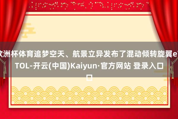 欧洲杯体育追梦空天、航景立异发布了混动倾转旋翼eVTOL-开云(中国)Kaiyun·官方网站 登录入口
