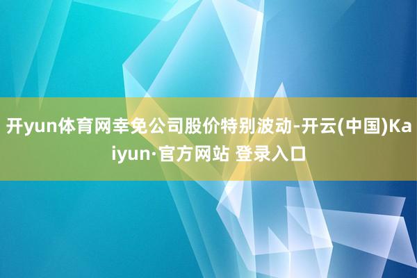开yun体育网幸免公司股价特别波动-开云(中国)Kaiyun·官方网站 登录入口