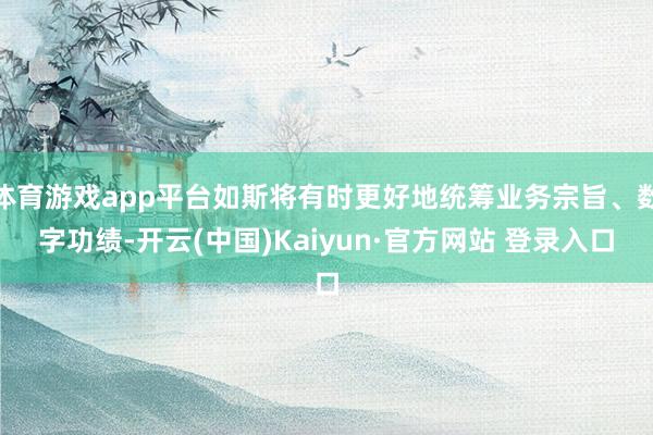 体育游戏app平台如斯将有时更好地统筹业务宗旨、数字功绩-开云(中国)Kaiyun·官方网站 登录入口