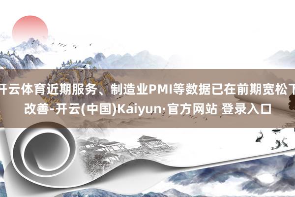 开云体育近期服务、制造业PMI等数据已在前期宽松下改善-开云(中国)Kaiyun·官方网站 登录入口