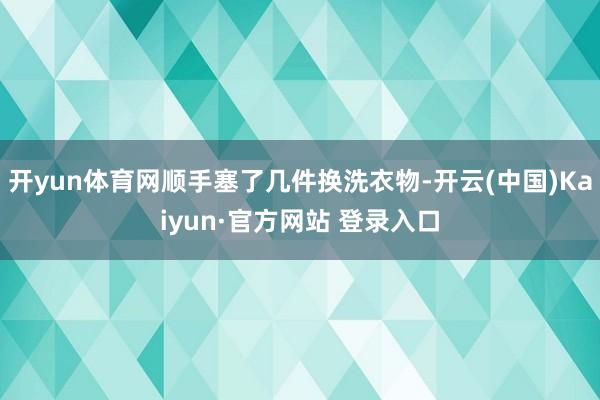 开yun体育网顺手塞了几件换洗衣物-开云(中国)Kaiyun·官方网站 登录入口