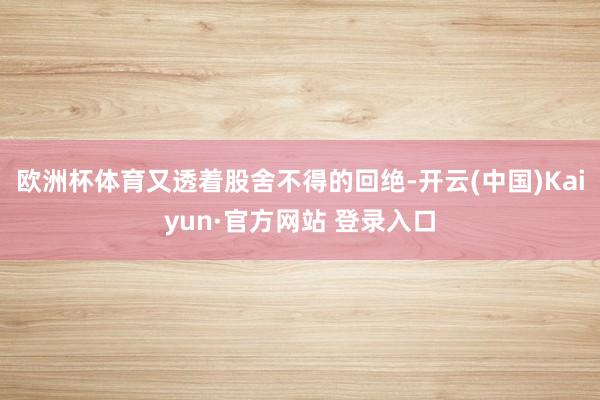 欧洲杯体育又透着股舍不得的回绝-开云(中国)Kaiyun·官方网站 登录入口