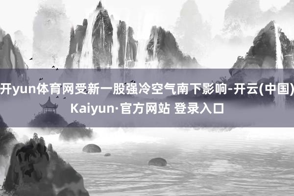 开yun体育网受新一股强冷空气南下影响-开云(中国)Kaiyun·官方网站 登录入口
