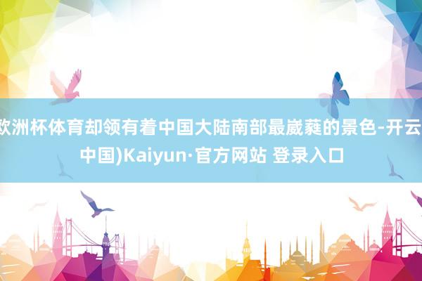 欧洲杯体育却领有着中国大陆南部最崴蕤的景色-开云(中国)Kaiyun·官方网站 登录入口