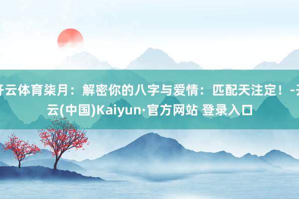 开云体育柒月：解密你的八字与爱情：匹配天注定！-开云(中国)Kaiyun·官方网站 登录入口