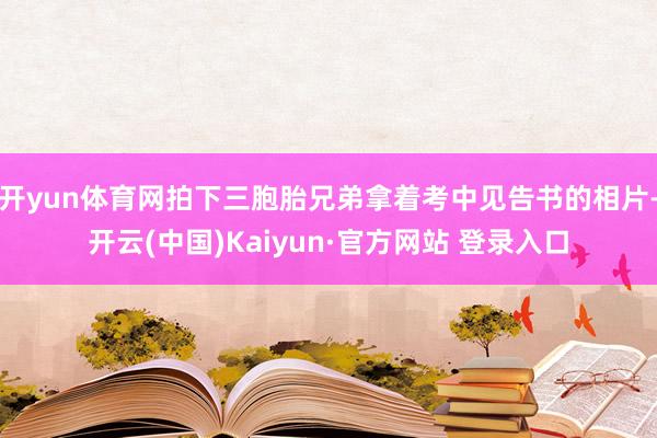 开yun体育网拍下三胞胎兄弟拿着考中见告书的相片-开云(中国)Kaiyun·官方网站 登录入口