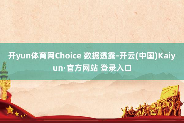 开yun体育网Choice 数据透露-开云(中国)Kaiyun·官方网站 登录入口