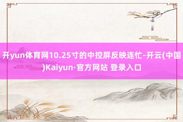 开yun体育网10.25寸的中控屏反映连忙-开云(中国)Kaiyun·官方网站 登录入口