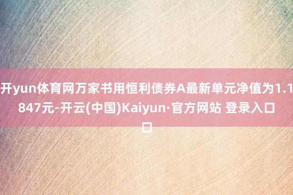 开yun体育网万家书用恒利债券A最新单元净值为1.1847元-开云(中国)Kaiyun·官方网站 登录入口