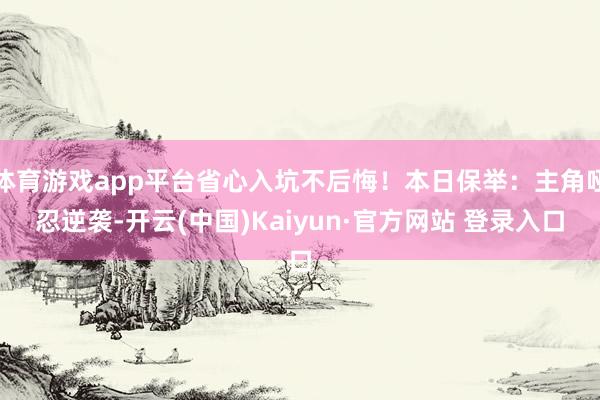 体育游戏app平台省心入坑不后悔！本日保举：主角哑忍逆袭-开云(中国)Kaiyun·官方网站 登录入口