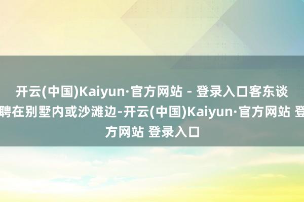开云(中国)Kaiyun·官方网站 - 登录入口客东谈主可礼聘在别墅内或沙滩边-开云(中国)Kaiyun·官方网站 登录入口