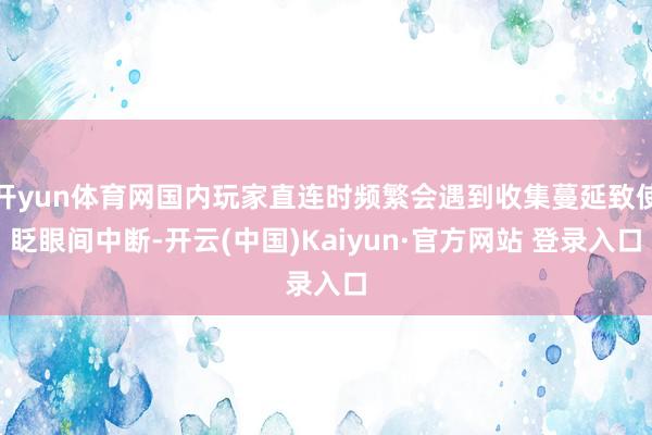 开yun体育网国内玩家直连时频繁会遇到收集蔓延致使眨眼间中断-开云(中国)Kaiyun·官方网站 登录入口