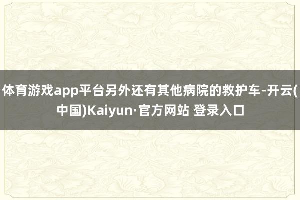 体育游戏app平台另外还有其他病院的救护车-开云(中国)Kaiyun·官方网站 登录入口