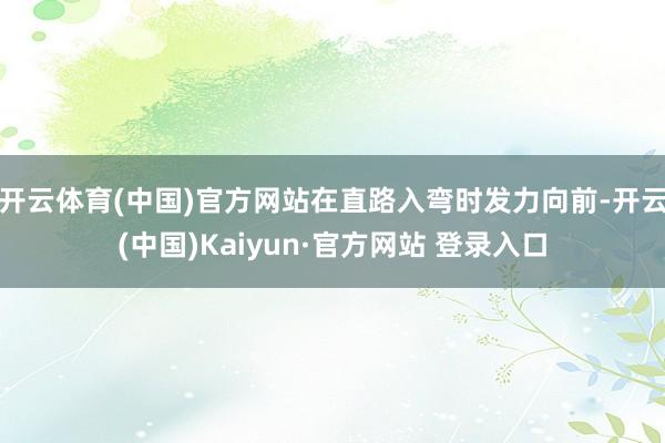 开云体育(中国)官方网站在直路入弯时发力向前-开云(中国)Kaiyun·官方网站 登录入口