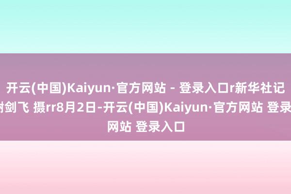 开云(中国)Kaiyun·官方网站 - 登录入口r新华社记者 谢剑飞 摄rr8月2日-开云(中国)Kaiyun·官方网站 登录入口
