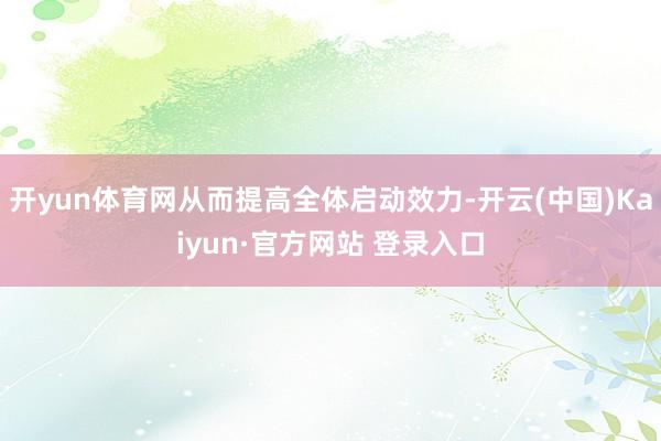 开yun体育网从而提高全体启动效力-开云(中国)Kaiyun·官方网站 登录入口