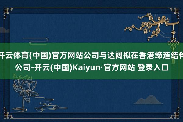 开云体育(中国)官方网站公司与达闼拟在香港缔造结伴公司-开云(中国)Kaiyun·官方网站 登录入口