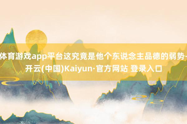 体育游戏app平台这究竟是他个东说念主品德的弱势-开云(中国)Kaiyun·官方网站 登录入口