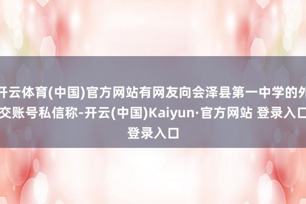 开云体育(中国)官方网站有网友向会泽县第一中学的外交账号私信称-开云(中国)Kaiyun·官方网站 登录入口