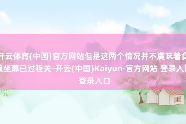 开云体育(中国)官方网站但是这两个情况并不虞味着食粮坐蓐已过程关-开云(中国)Kaiyun·官方网站 登录入口