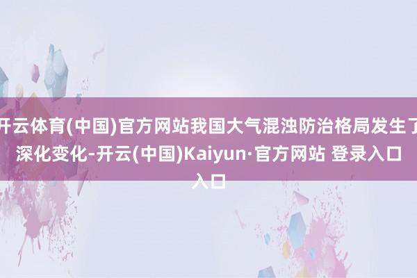 开云体育(中国)官方网站我国大气混浊防治格局发生了深化变化-开云(中国)Kaiyun·官方网站 登录入口