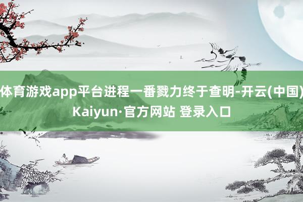 体育游戏app平台进程一番戮力终于查明-开云(中国)Kaiyun·官方网站 登录入口