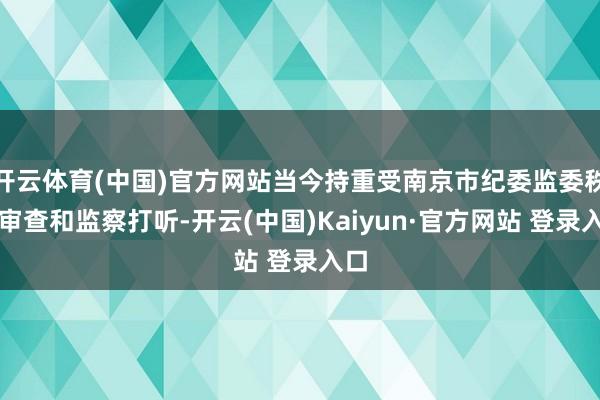 开云体育(中国)官方网站当今持重受南京市纪委监委秩序审查和监察打听-开云(中国)Kaiyun·官方网站 登录入口