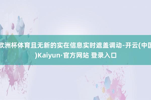 欧洲杯体育且无新的实在信息实时遮盖调动-开云(中国)Kaiyun·官方网站 登录入口
