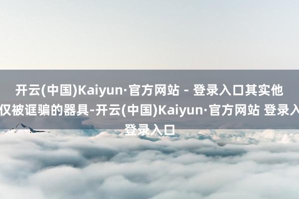 开云(中国)Kaiyun·官方网站 - 登录入口其实他仅仅被诓骗的器具-开云(中国)Kaiyun·官方网站 登录入口