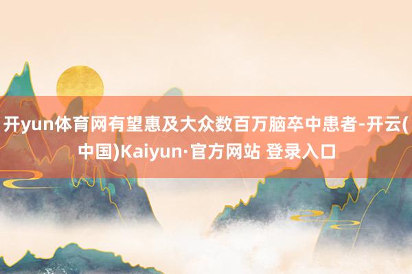 开yun体育网有望惠及大众数百万脑卒中患者-开云(中国)Kaiyun·官方网站 登录入口