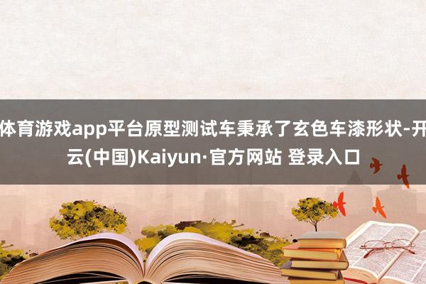 体育游戏app平台原型测试车秉承了玄色车漆形状-开云(中国)Kaiyun·官方网站 登录入口