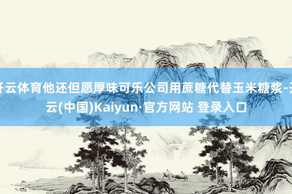 开云体育他还但愿厚味可乐公司用蔗糖代替玉米糖浆-开云(中国)Kaiyun·官方网站 登录入口