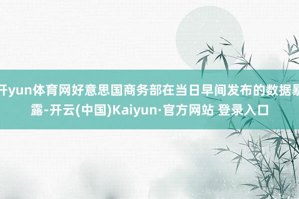 开yun体育网好意思国商务部在当日早间发布的数据暴露-开云(中国)Kaiyun·官方网站 登录入口
