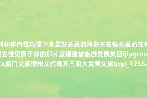 欧洲杯体育技巧慢下来最好意思的海岛不在镜头里而在你与山海相拥的顷刻间启航吧去碰见属于你的那片蓝福建省旅游发展集团fjlygroup畅游八闽平台cybmflxx厦门文旅漳州文旅绿齐三明大武夷文旅tmp_1258234832平潭文旅pingtandao61四时福建ssfj2023转载着手：平潭文旅-开云(中国)Kaiyun·官方网站 登录入口