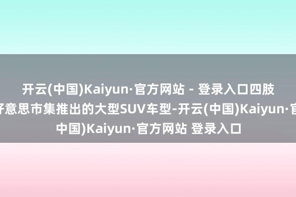 开云(中国)Kaiyun·官方网站 - 登录入口四肢丰田汽车针对北好意思市集推出的大型SUV车型-开云(中国)Kaiyun·官方网站 登录入口