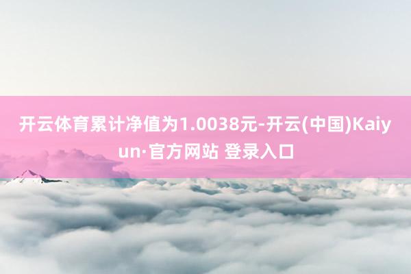开云体育累计净值为1.0038元-开云(中国)Kaiyun·官方网站 登录入口