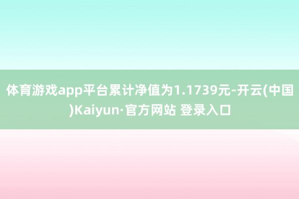 体育游戏app平台累计净值为1.1739元-开云(中国)Kaiyun·官方网站 登录入口