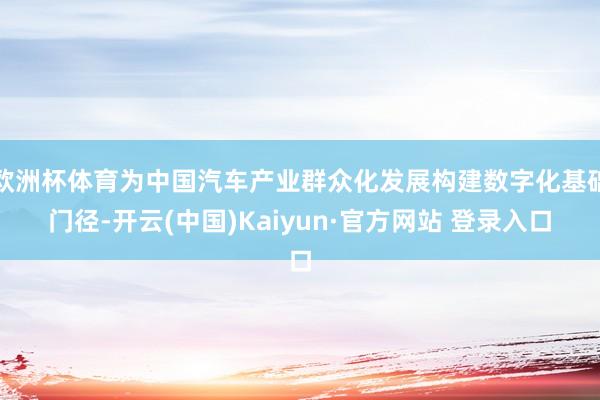 欧洲杯体育为中国汽车产业群众化发展构建数字化基础门径-开云(中国)Kaiyun·官方网站 登录入口