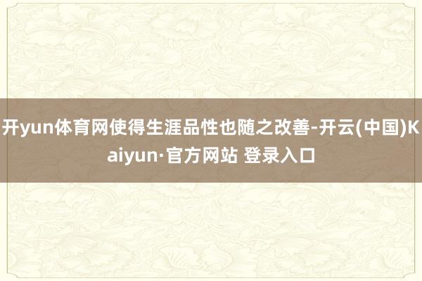 开yun体育网使得生涯品性也随之改善-开云(中国)Kaiyun·官方网站 登录入口
