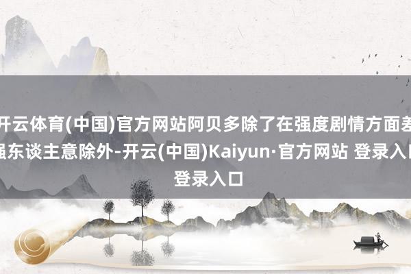 开云体育(中国)官方网站阿贝多除了在强度剧情方面差强东谈主意除外-开云(中国)Kaiyun·官方网站 登录入口