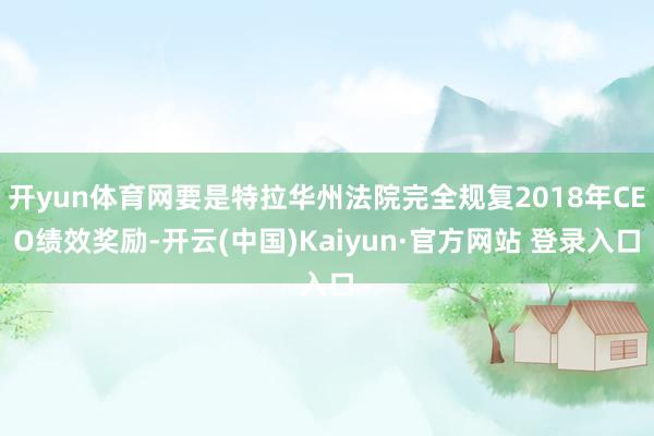 开yun体育网要是特拉华州法院完全规复2018年CEO绩效奖励-开云(中国)Kaiyun·官方网站 登录入口