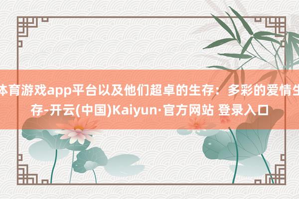 体育游戏app平台以及他们超卓的生存：多彩的爱情生存-开云(中国)Kaiyun·官方网站 登录入口