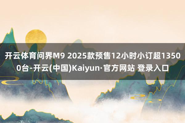 开云体育问界M9 2025款预售12小时小订超13500台-开云(中国)Kaiyun·官方网站 登录入口