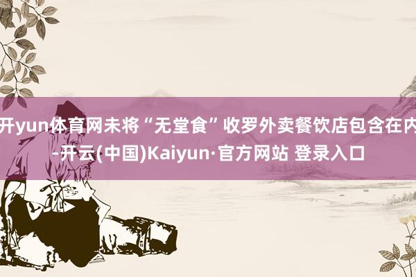 开yun体育网未将“无堂食”收罗外卖餐饮店包含在内-开云(中国)Kaiyun·官方网站 登录入口