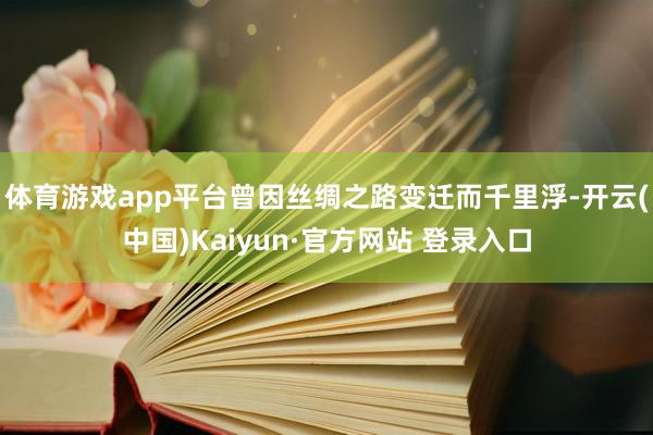 体育游戏app平台曾因丝绸之路变迁而千里浮-开云(中国)Kaiyun·官方网站 登录入口