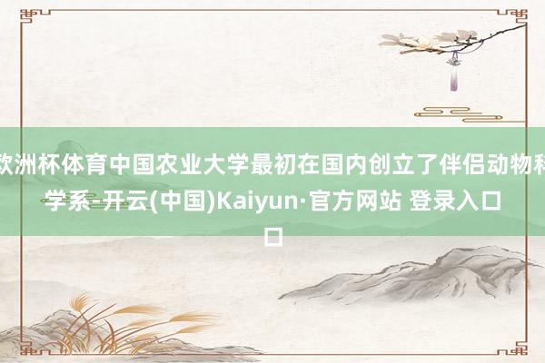 欧洲杯体育中国农业大学最初在国内创立了伴侣动物科学系-开云(中国)Kaiyun·官方网站 登录入口