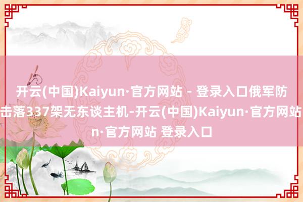 开云(中国)Kaiyun·官方网站 - 登录入口俄军防空系统统击落337架无东谈主机-开云(中国)Kaiyun·官方网站 登录入口