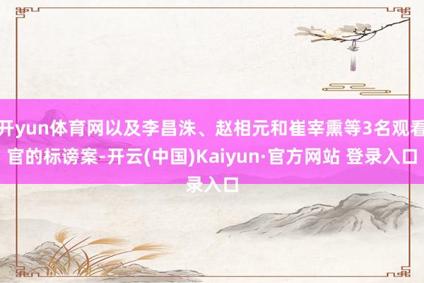 开yun体育网以及李昌洙、赵相元和崔宰熏等3名观看官的标谤案-开云(中国)Kaiyun·官方网站 登录入口